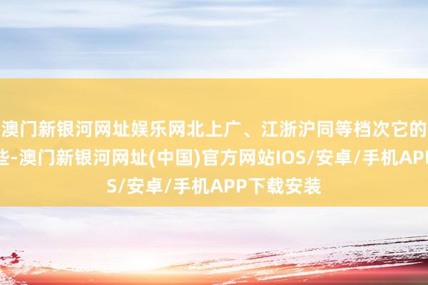 澳门新银河网址娱乐网北上广、江浙沪同等档次它的分儿高一些-澳门新银河网址(中国)官方网站IOS/安卓/手机APP下载安装