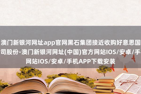 澳门新银河网址app官网黑石集团接近收购好意思国工业伙伴投资公司股份-澳门新银河网址(中国)官方网站IOS/安卓/手机APP下载安装