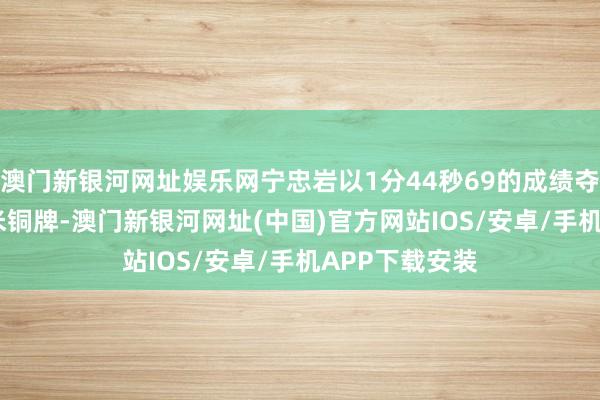 澳门新银河网址娱乐网宁忠岩以1分44秒69的成绩夺得须眉1500米铜牌-澳门新银河网址(中国)官方网站IOS/安卓/手机APP下载安装