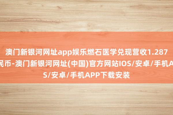 澳门新银河网址app娱乐燃石医学兑现营收1.287亿东说念主民币-澳门新银河网址(中国)官方网站IOS/安卓/手机APP下载安装