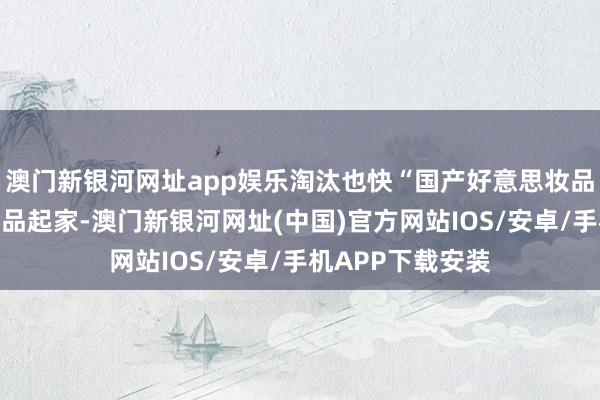澳门新银河网址app娱乐淘汰也快“国产好意思妆品牌多依靠彩妆居品起家-澳门新银河网址(中国)官方网站IOS/安卓/手机APP下载安装