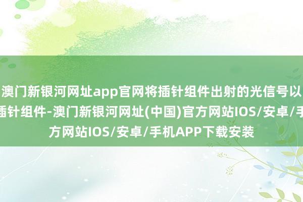 澳门新银河网址app官网将插针组件出射的光信号以不同角度反射回插针组件-澳门新银河网址(中国)官方网站IOS/安卓/手机APP下载安装