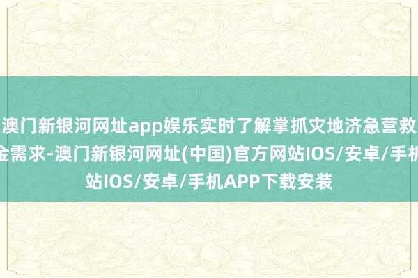 澳门新银河网址app娱乐实时了解掌抓灾地济急营救资金安排和资金需求-澳门新银河网址(中国)官方网站IOS/安卓/手机APP下载安装