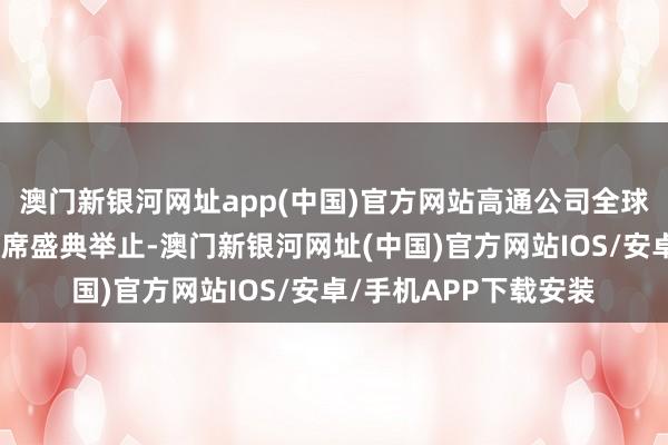 澳门新银河网址app(中国)官方网站高通公司全球副总裁侯明娟受邀出席盛典举止-澳门新银河网址(中国)官方网站IOS/安卓/手机APP下载安装