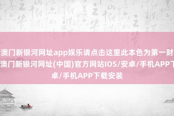 澳门新银河网址app娱乐请点击这里此本色为第一财经原创-澳门新银河网址(中国)官方网站IOS/安卓/手机APP下载安装