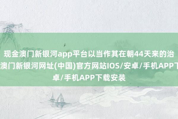 现金澳门新银河app平台以当作其在朝44天来的治绩之一-澳门新银河网址(中国)官方网站IOS/安卓/手机APP下载安装