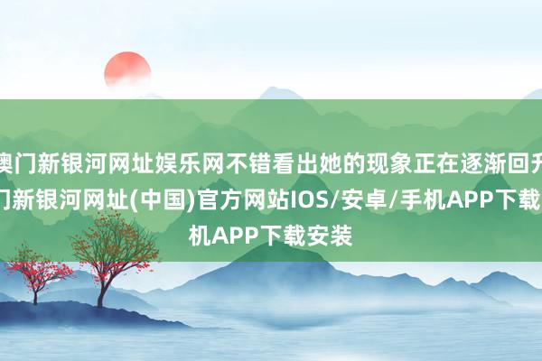 澳门新银河网址娱乐网不错看出她的现象正在逐渐回升-澳门新银河网址(中国)官方网站IOS/安卓/手机APP下载安装