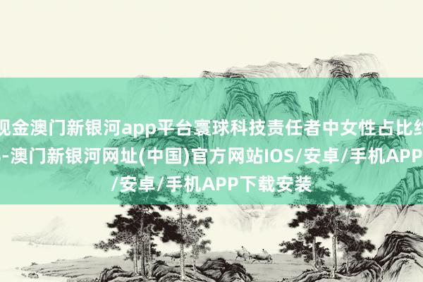 现金澳门新银河app平台寰球科技责任者中女性占比约为45.8%-澳门新银河网址(中国)官方网站IOS/安卓/手机APP下载安装