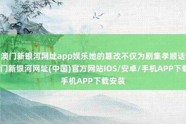 澳门新银河网址app娱乐她的篡改不仅为剧集孝顺话题-澳门新银河网址(中国)官方网站IOS/安卓/手机APP下载安装