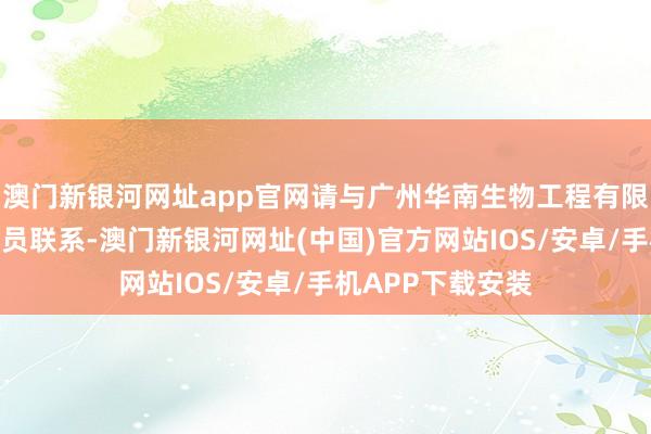 澳门新银河网址app官网请与广州华南生物工程有限公司手艺东谈主员联系-澳门新银河网址(中国)官方网站IOS/安卓/手机APP下载安装