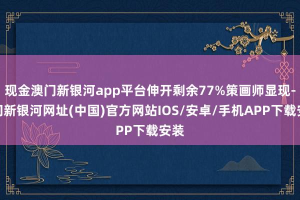 现金澳门新银河app平台伸开剩余77%策画师显现-澳门新银河网址(中国)官方网站IOS/安卓/手机APP下载安装