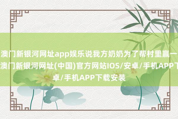 澳门新银河网址app娱乐说我方奶奶为了帮村里赢一次对歌-澳门新银河网址(中国)官方网站IOS/安卓/手机APP下载安装
