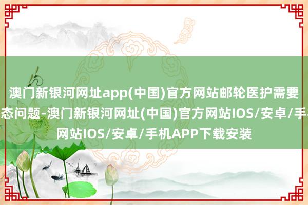 澳门新银河网址app(中国)官方网站邮轮医护需要莽撞多样精神气态问题-澳门新银河网址(中国)官方网站IOS/安卓/手机APP下载安装