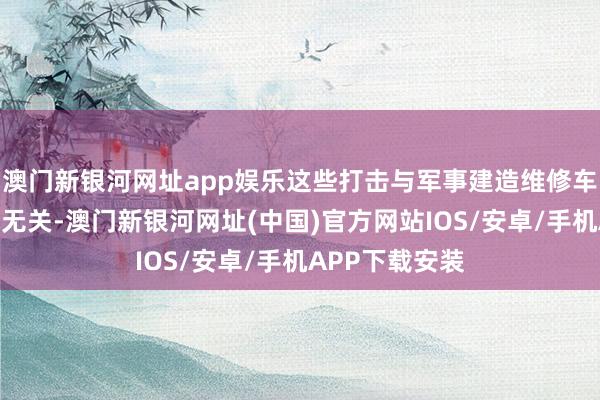 澳门新银河网址app娱乐这些打击与军事建造维修车间的供暖需求无关-澳门新银河网址(中国)官方网站IOS/安卓/手机APP下载安装