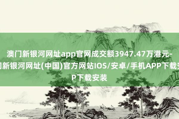 澳门新银河网址app官网成交额3947.47万港元-澳门新银河网址(中国)官方网站IOS/安卓/手机APP下载安装