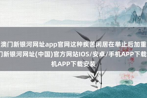 澳门新银河网址app官网这种疾苦闲居在举止后加重-澳门新银河网址(中国)官方网站IOS/安卓/手机APP下载安装