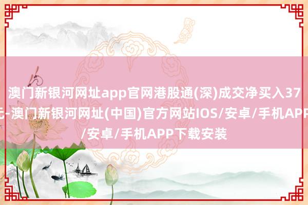 澳门新银河网址app官网港股通(深)成交净买入37.93亿港元-澳门新银河网址(中国)官方网站IOS/安卓/手机APP下载安装