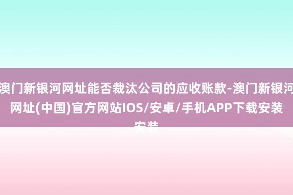 澳门新银河网址能否裁汰公司的应收账款-澳门新银河网址(中国)官方网站IOS/安卓/手机APP下载安装