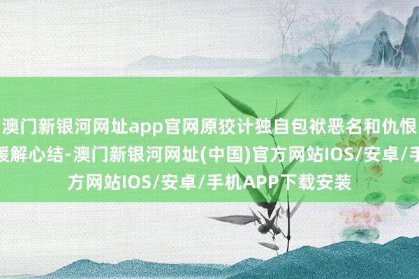 澳门新银河网址app官网原狡计独自包袱恶名和仇恨的燕子京最终亦缓解心结-澳门新银河网址(中国)官方网站IOS/安卓/手机APP下载安装