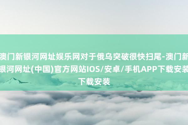 澳门新银河网址娱乐网对于俄乌突破很快扫尾-澳门新银河网址(中国)官方网站IOS/安卓/手机APP下载安装