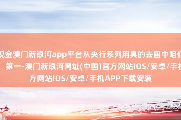 现金澳门新银河app平台从央行系列用具的去留中咱们不错看出三点： 　　第一-澳门新银河网址(中国)官方网站IOS/安卓/手机APP下载安装